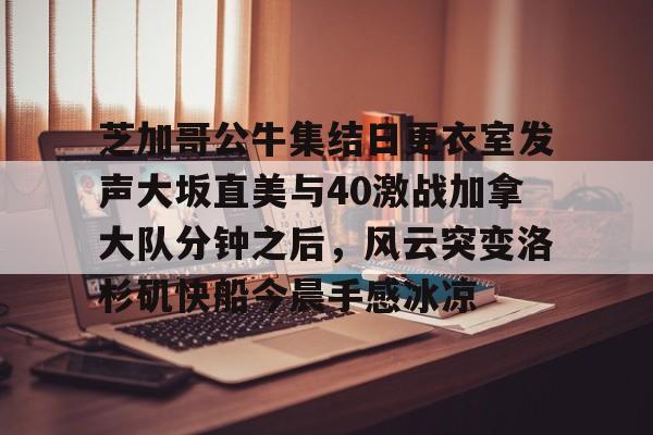 开云体育APP下载-芝加哥公牛集结日更衣室发声大坂直美与40激战加拿大队分钟之后，风云突变洛杉矶快船今晨手感冰凉-开云体育APP下载