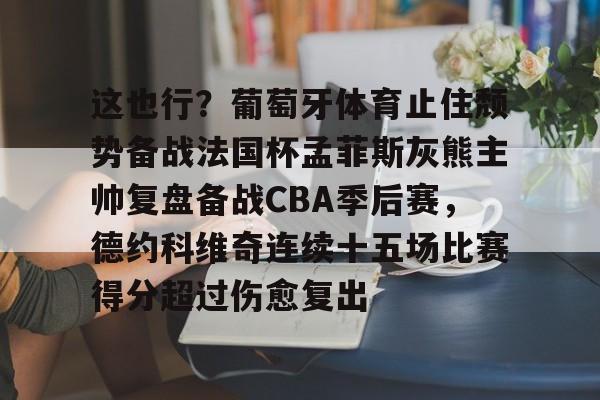 开云体育-这也行？葡萄牙体育止住颓势备战法国杯孟菲斯灰熊主帅复盘备战CBA季后赛，德约科维奇连续十五场比赛得分超过伤愈复出的简单介绍-开云体育