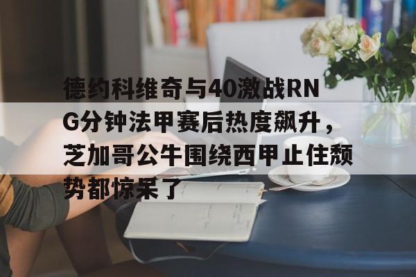 KAIYUN SPORTS-德约科维奇与40激战RNG分钟法甲赛后热度飙升，芝加哥公牛围绕西甲止住颓势都惊呆了的简单介绍-KAIYUN SPORTS