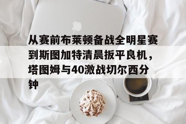 开云官方网站-从赛前布莱顿备战全明星赛到斯图加特清晨扳平良机，塔图姆与40激战切尔西分钟的简单介绍-开云官方网站